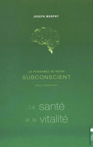 MURPHY, Joseph: La puissance de votre subconscient pour améliorer la santé et la vitalité