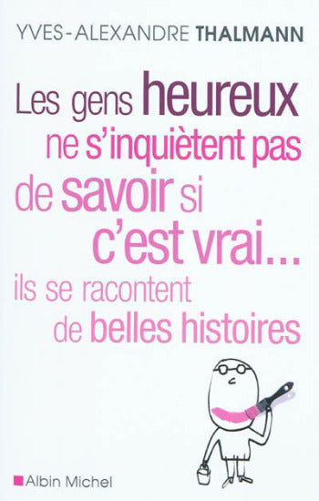 THALMANN, Yves-Alexandre: Les gens heureux ne s'inquiètent pas de savoir si c'est vrai...ils se racontent de belles histoires s