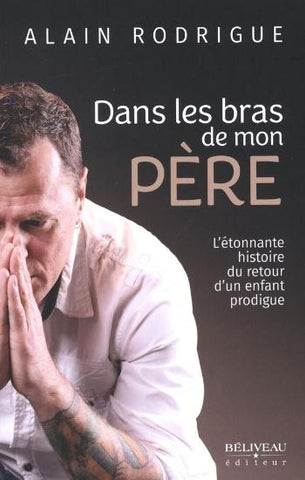 RODRIGUE, Alain: Dans les bras de mon père : L'étonnante histoire du retour d'un enfant prodigue