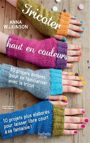 WILKINSON, Anna: Tricoter, haut en couleurs, 10 projets simples