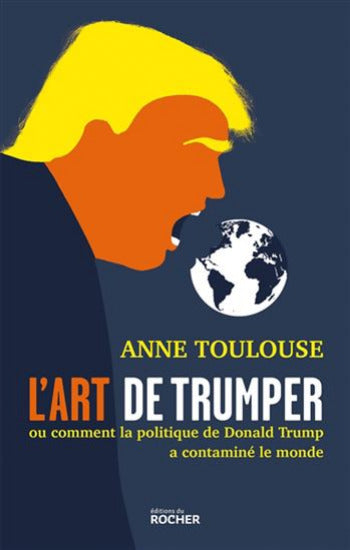 TOULOUSE, Anne: L'art de trumper ou comment la politique de Donald Trump  a contaminé le monde