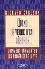 CARLSON, Richard: Quand le verre d'eau déborde... Comment surmonter les tragédies de la vie