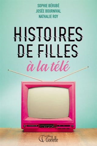 BÉRUBÉ, Sophie; BOURNIVAL, Josée; ROY, Nathalie: Histoires de filles à la télé