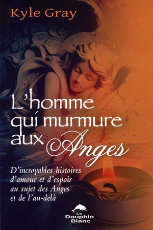 GRAY, Kyle: L'homme qui murmure aux anges : D'incroyables histoires d'amour et d'espoir au sujet des anges et de l'au-delà