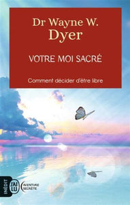 DYER, Wayne W.: Votre moi sacré comment décider d'être libre