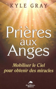 GRAY, Kyle: Prière aux anges - Mobiliser le Ciel pour obtenir des miracles