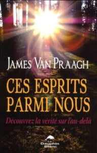 PRAAGH, James Van: Ces esprits parmi nous - Découvrez la vérité sur l'au-delà