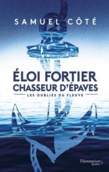 CÔTÉ, Samuel: Éloi Fortier, chasseur d'épaves : Les oubliés du fleuve